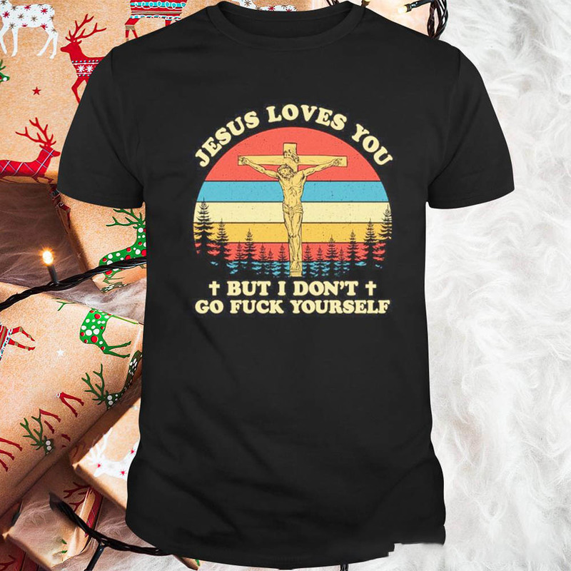 Jesus Loves You But I Don 't Go Fuck Yourself Vintage Shirt For All People
