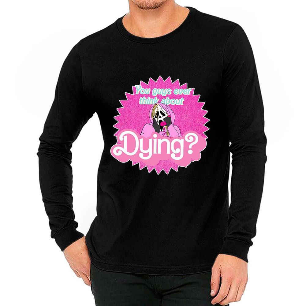 Barbie You Guys Ever Think About Dying Long Sleeve Make Gift