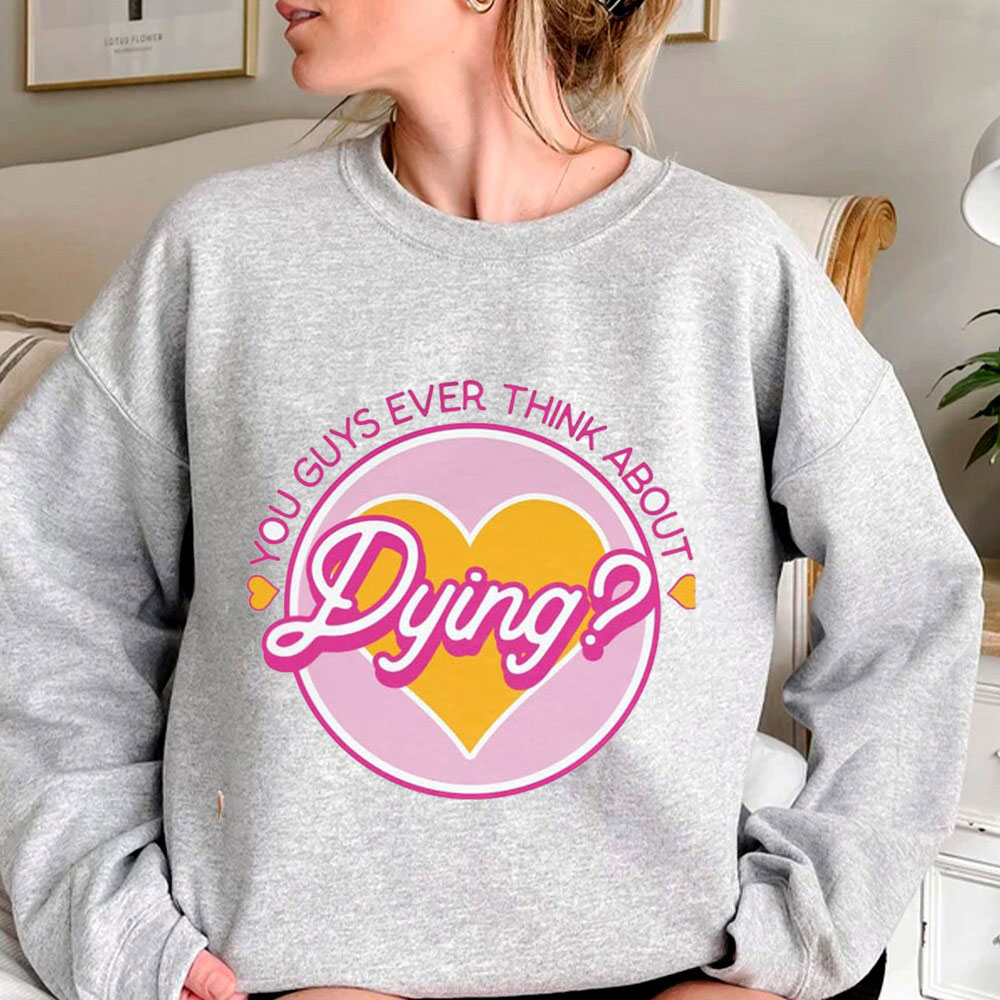Funny You Guys Ever Think About Dying Sweatshirt For Girl