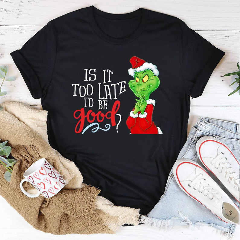 Is It Too Late To Be Good Shirt, Merry Grinchmas Unisex T Shirt Crewneck