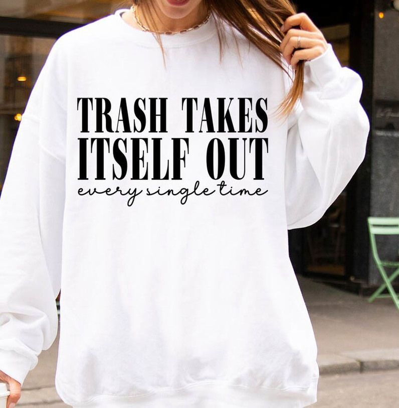 The Trash Takes Itself Out Every Single Time Shirt, Funny Quotes Long Sleeve Sweater
