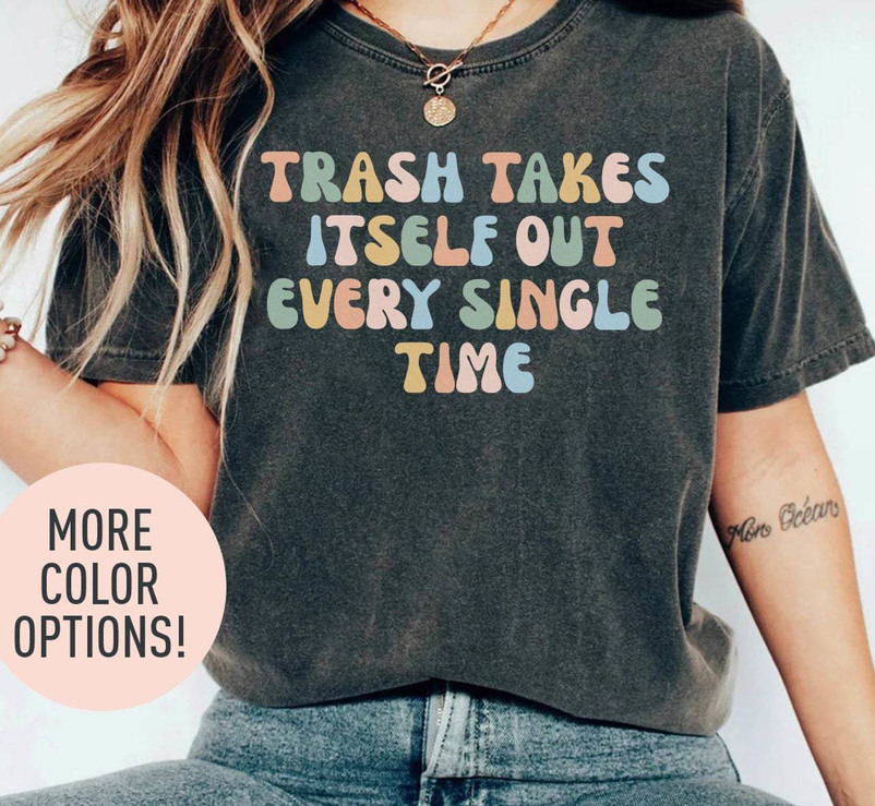 Trash Takes Itself Out Every Single Time Shirt, Funny Quotes Crewneck Tee Tops