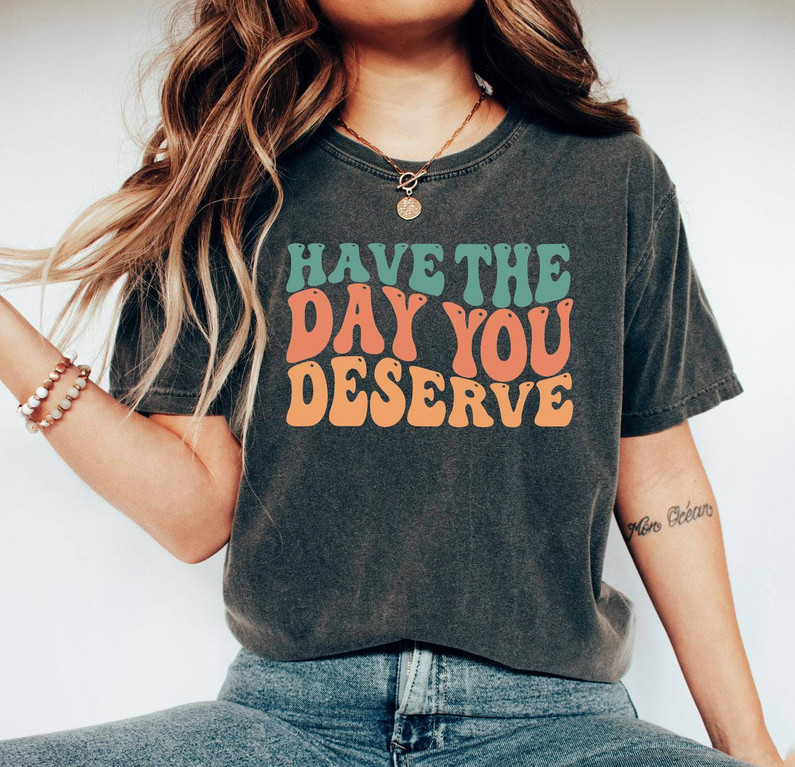 Retro Have The Day You Deserve Shirt, Motivational Quote Unisex T Shirt Short Sleeve