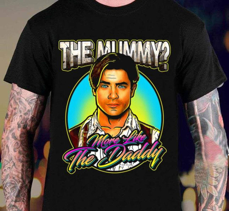 The Mummy More Like The Daddy Fantastic Shirt, Brendan Fraser Inspired T Shirt Sweatshirt