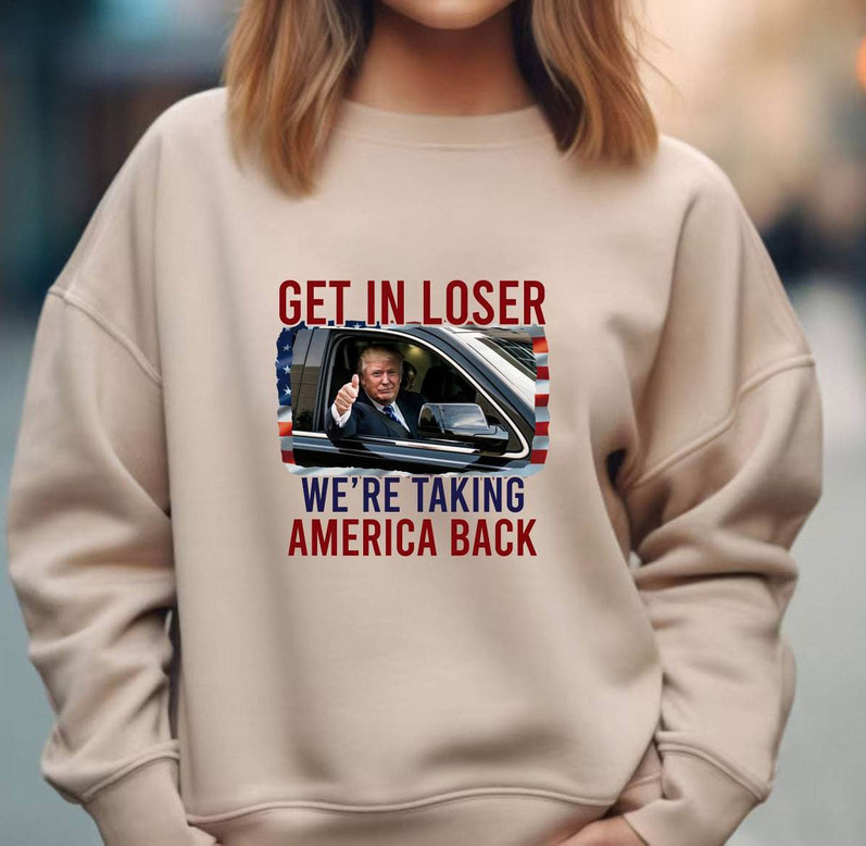 Get In Loser We Re Taking America Back Trendy Shirt, God Bless America Crewneck Sweatshirt Tee Tops