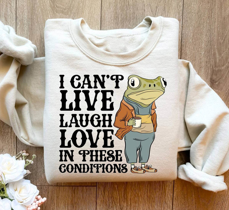 I Cant Live Laugh Love In These Conditions Shirt, These Conditions Crewneck Sweatshirt Tee Tops