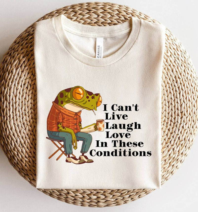 I Cant Live Laugh Love In These Conditions Shirt, Funny Frog Unisex Hoodie Crewneck Sweatshirt