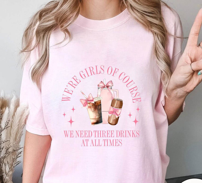 We're Girls Of Course Shirt, We Need Three Drinks At All Times Short Sleeve Crewneck Sweatshirt