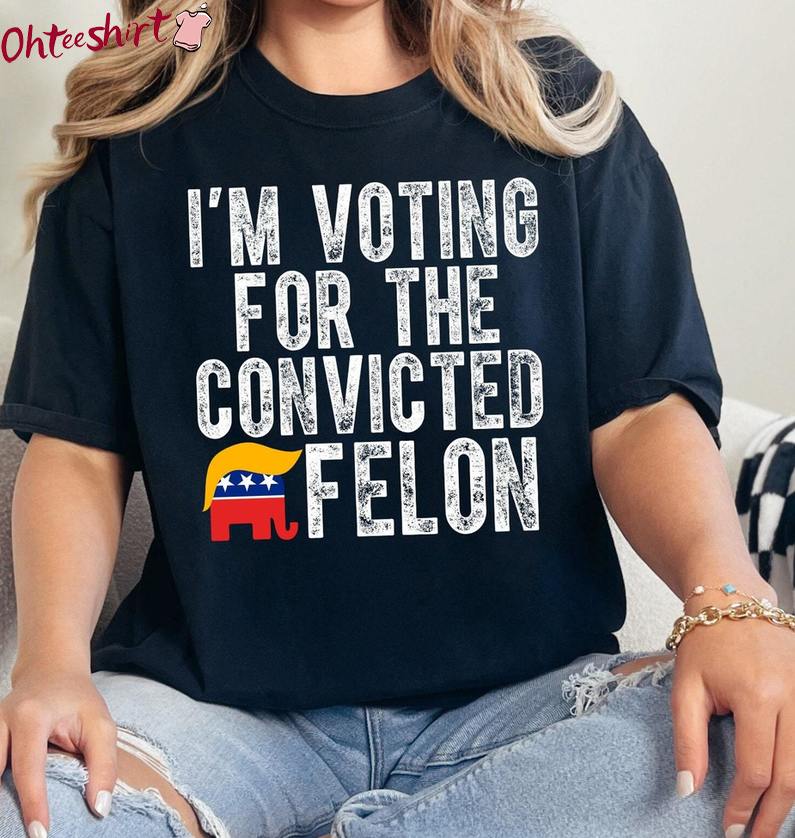 Funny Trump 2024 Sweatshirt , Comfort I'm Voting For The Felon Shirt Tee Tops