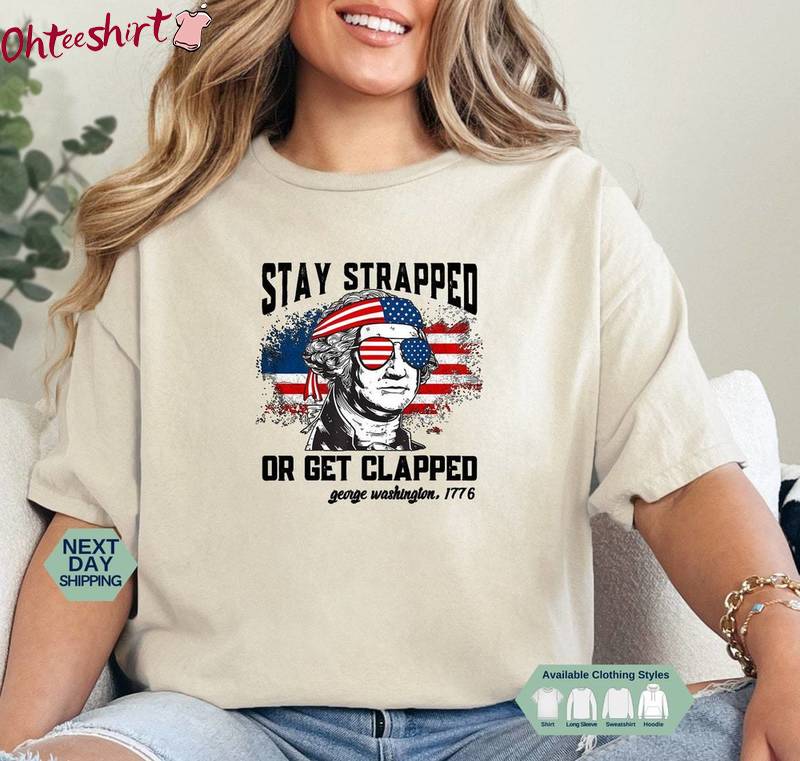 George Washington Inspirational Sweatshirt , Must Have Stay Strapped Or Get Clapped Shirt Tank Top